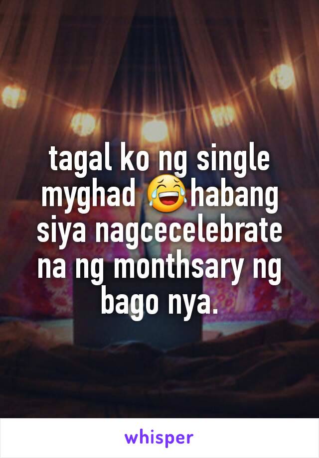 tagal ko ng single myghad 😂habang siya nagcecelebrate na ng monthsary ng bago nya.