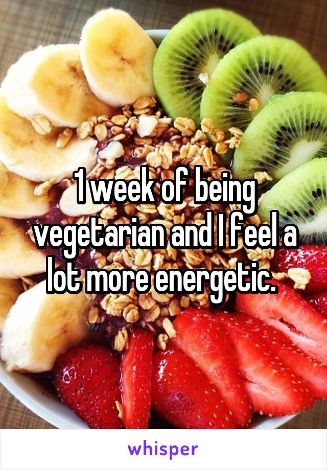 1 week of being vegetarian and I feel a lot more energetic. 