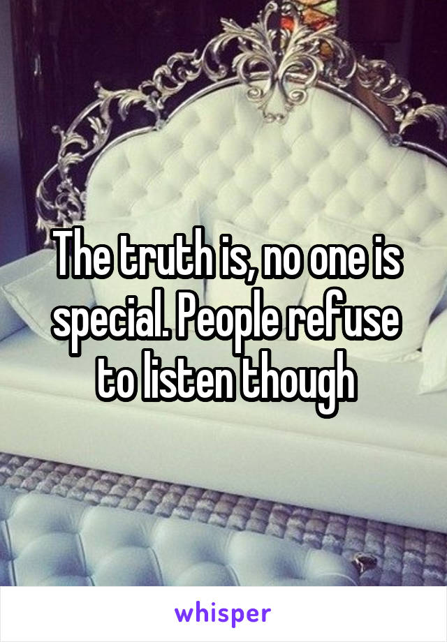 The truth is, no one is special. People refuse to listen though