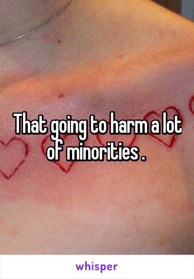 That going to harm a lot of minorities . 