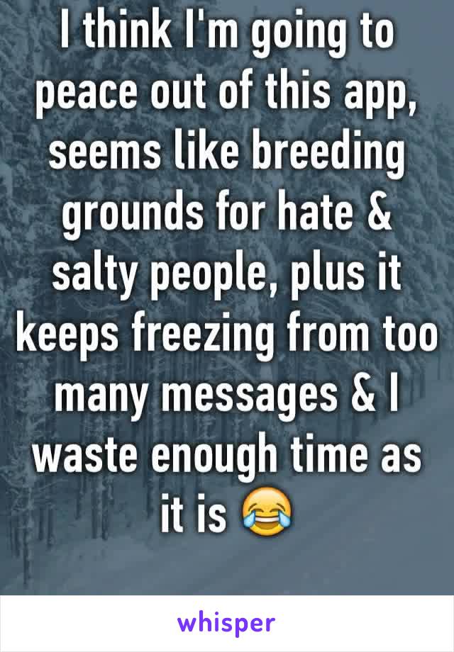 I think I'm going to peace out of this app, seems like breeding grounds for hate & salty people, plus it keeps freezing from too many messages & I waste enough time as it is 😂