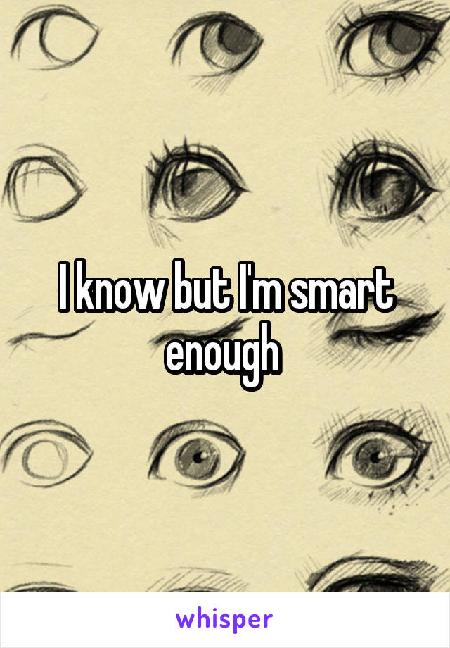 I know but I'm smart enough 
