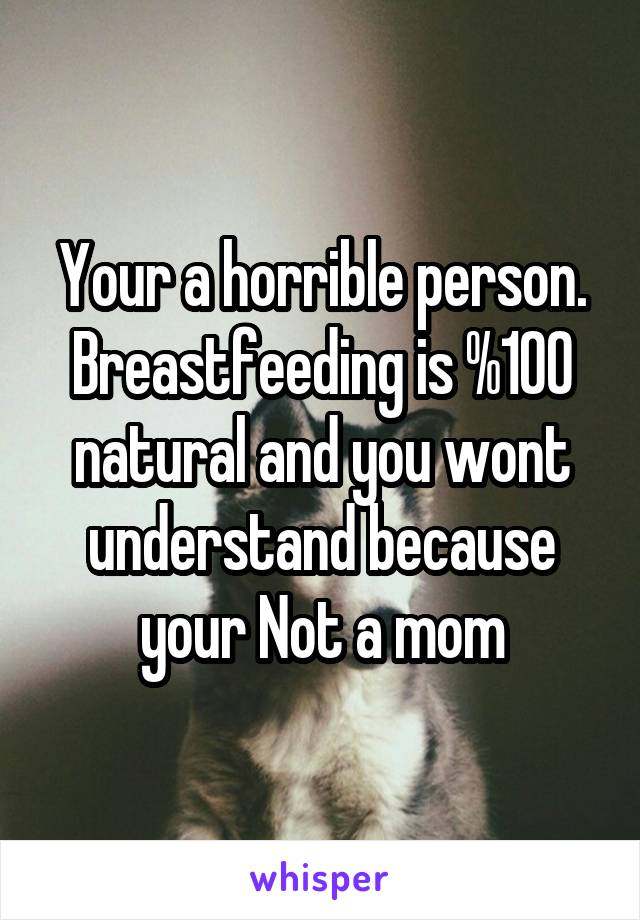 Your a horrible person. Breastfeeding is %100 natural and you wont understand because your Not a mom