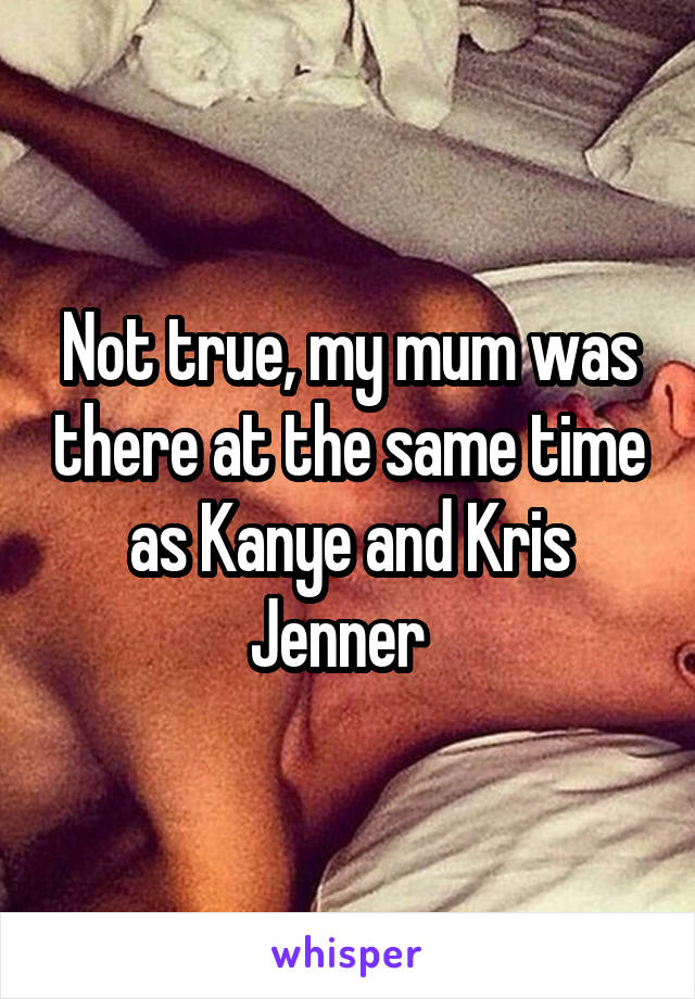Not true, my mum was there at the same time as Kanye and Kris Jenner  