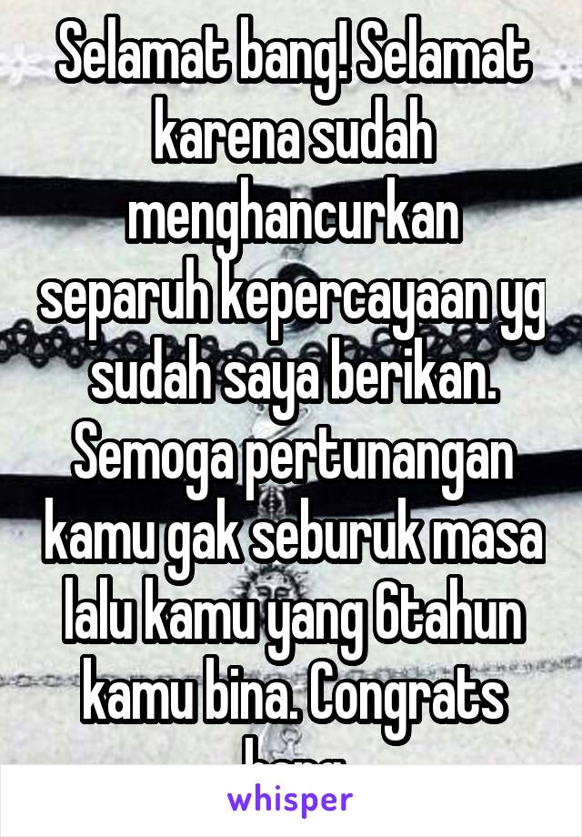 Selamat bang! Selamat karena sudah menghancurkan separuh kepercayaan yg sudah saya berikan. Semoga pertunangan kamu gak seburuk masa lalu kamu yang 6tahun kamu bina. Congrats bang