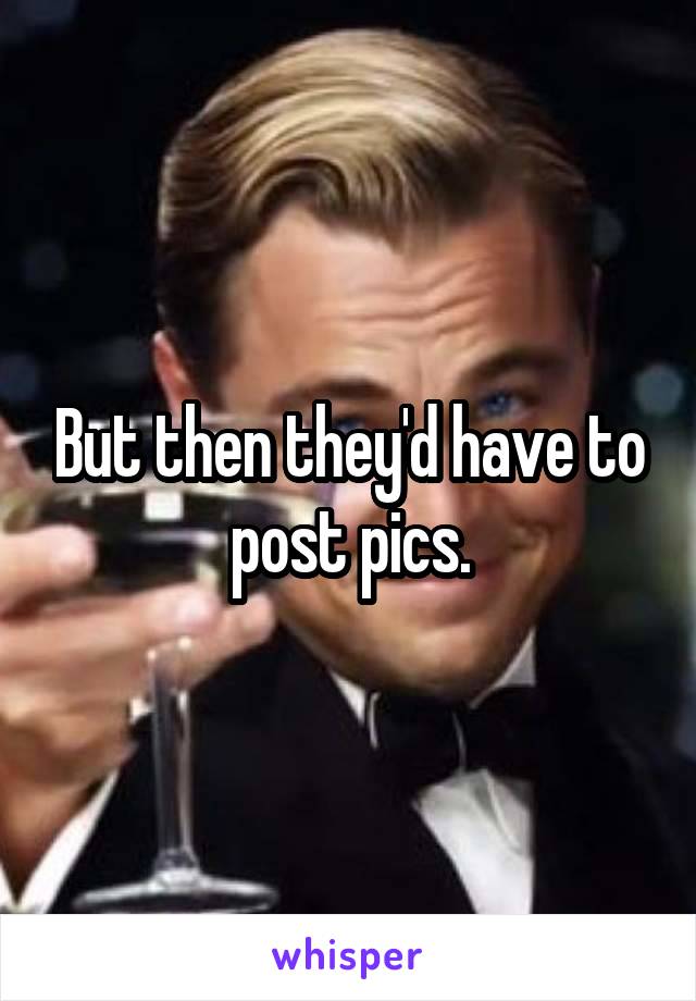 But then they'd have to post pics.