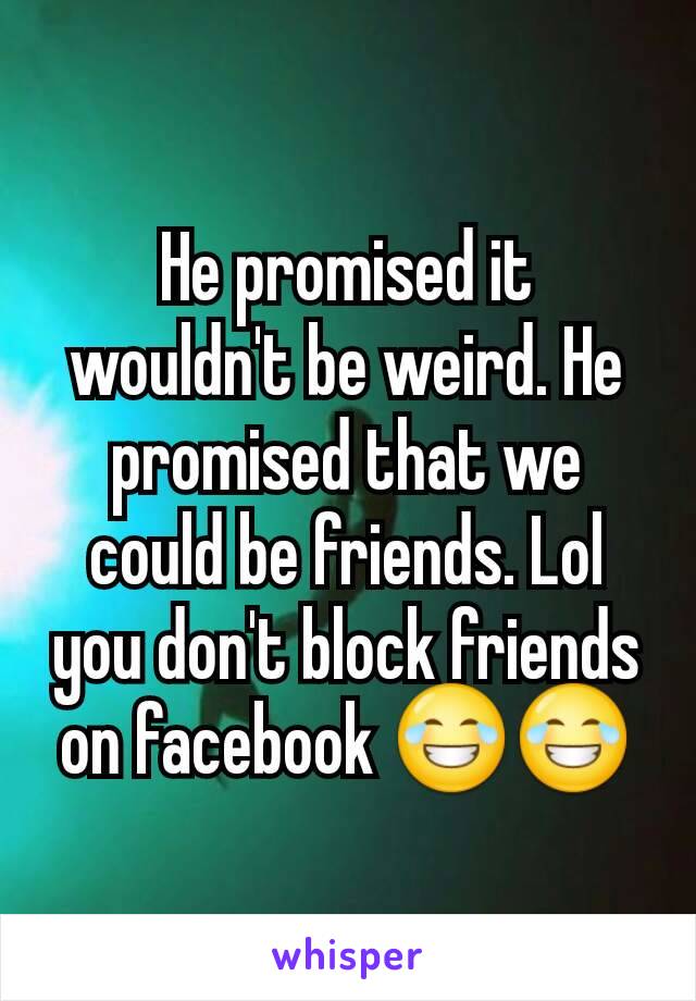 He promised it wouldn't be weird. He promised that we could be friends. Lol you don't block friends on facebook 😂😂