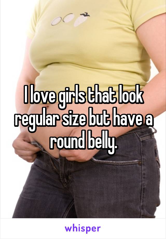 I love girls that look regular size but have a round belly.