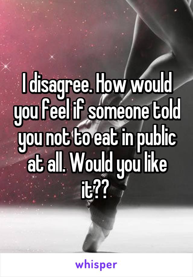 I disagree. How would you feel if someone told you not to eat in public at all. Would you like it?? 