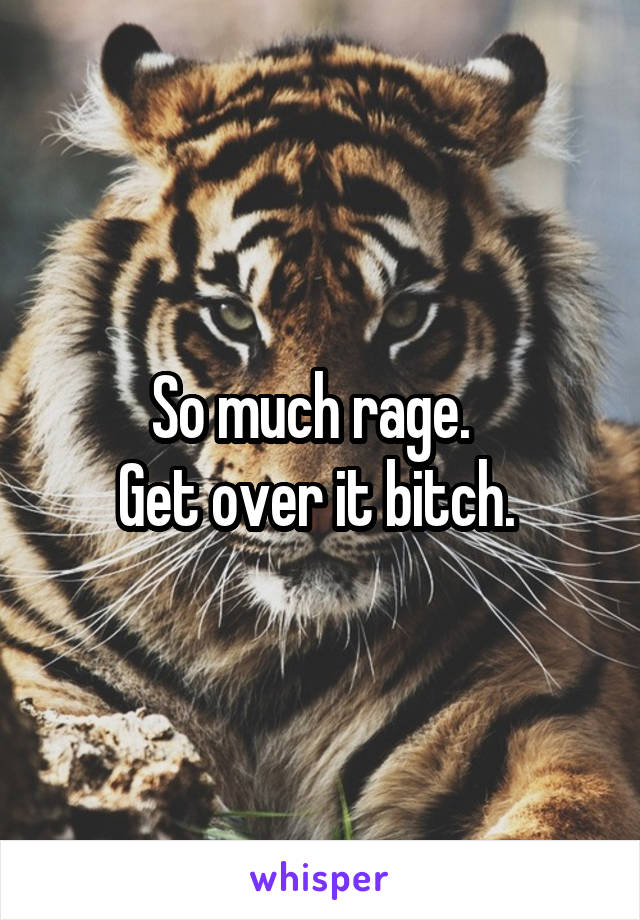 So much rage.  
Get over it bitch. 