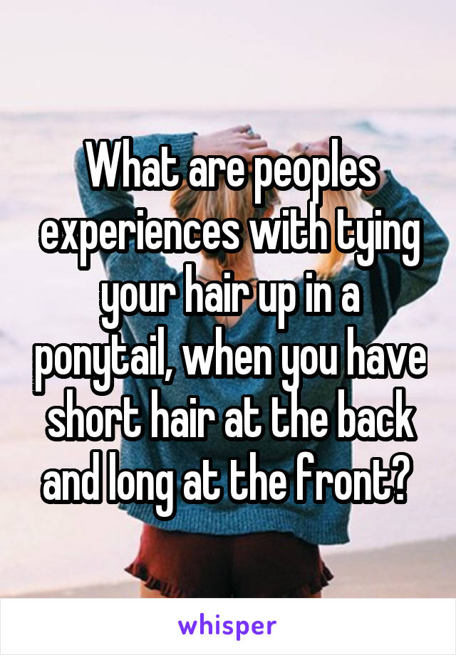 What are peoples experiences with tying your hair up in a ponytail, when you have short hair at the back and long at the front? 