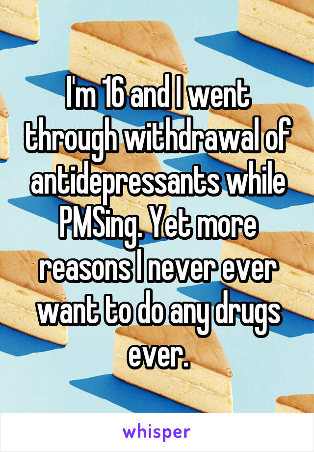 I'm 16 and I went through withdrawal of antidepressants while PMSing. Yet more reasons I never ever want to do any drugs ever.