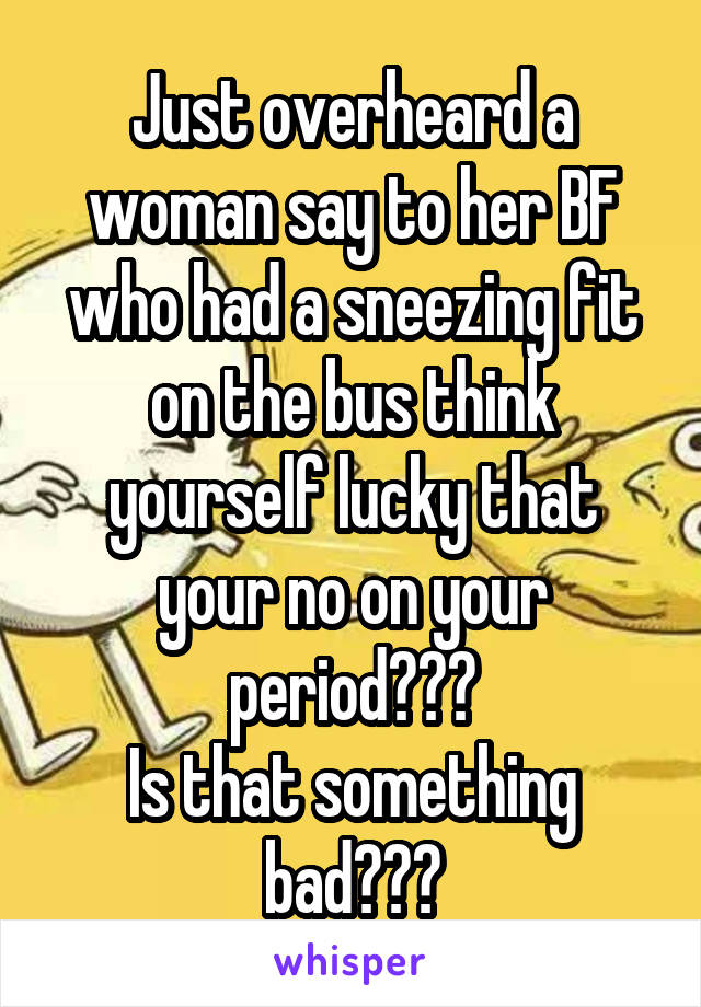 Just overheard a woman say to her BF who had a sneezing fit on the bus think yourself lucky that your no on your period???
Is that something bad???