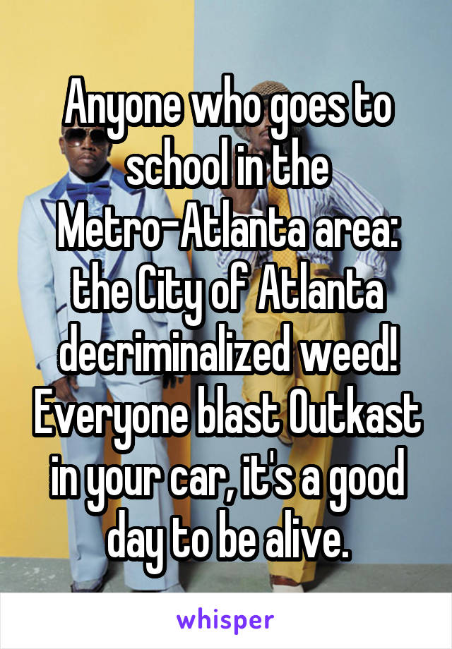 Anyone who goes to school in the Metro-Atlanta area: the City of Atlanta decriminalized weed! Everyone blast Outkast in your car, it's a good day to be alive.