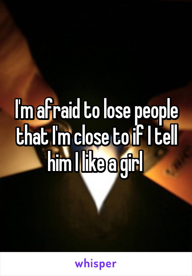 I'm afraid to lose people that I'm close to if I tell him I like a girl 