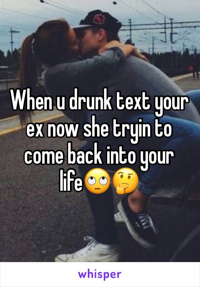 When u drunk text your ex now she tryin to come back into your life🙄🤔