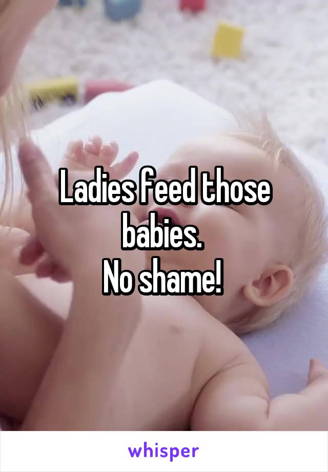 Ladies feed those babies. 
No shame! 