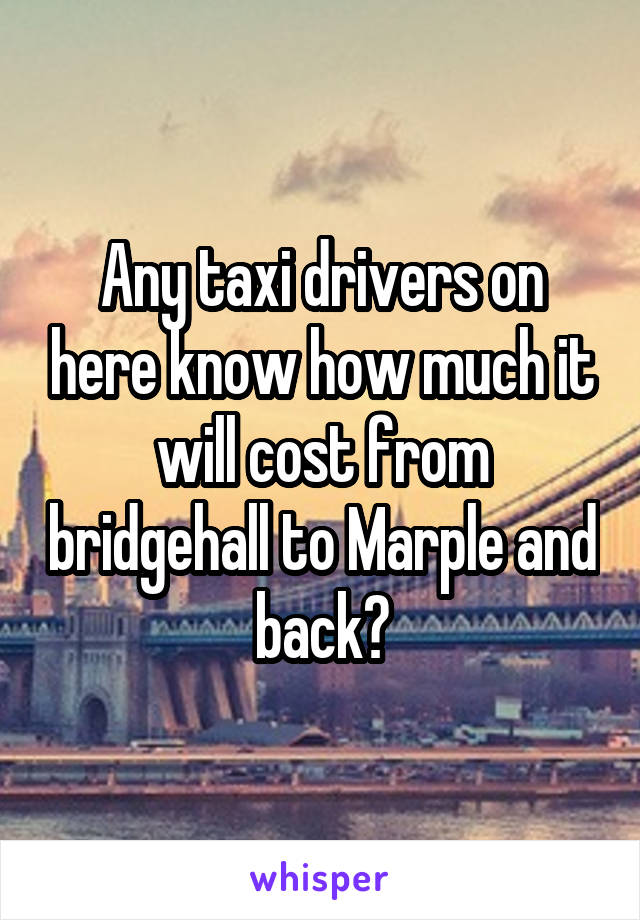 Any taxi drivers on here know how much it will cost from bridgehall to Marple and back?