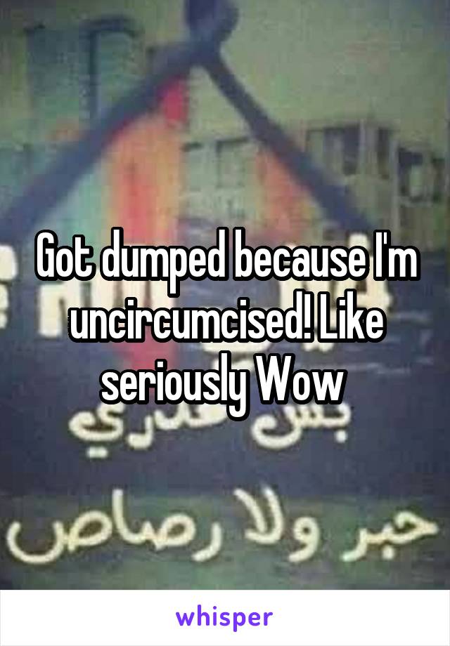 Got dumped because I'm uncircumcised! Like seriously Wow 