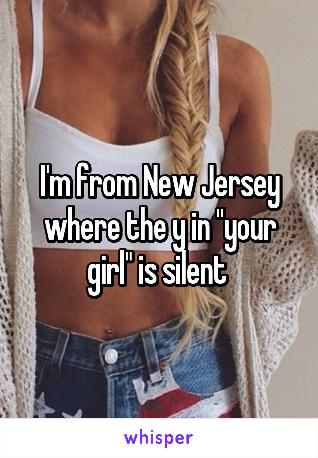 I'm from New Jersey where the y in "your girl" is silent 