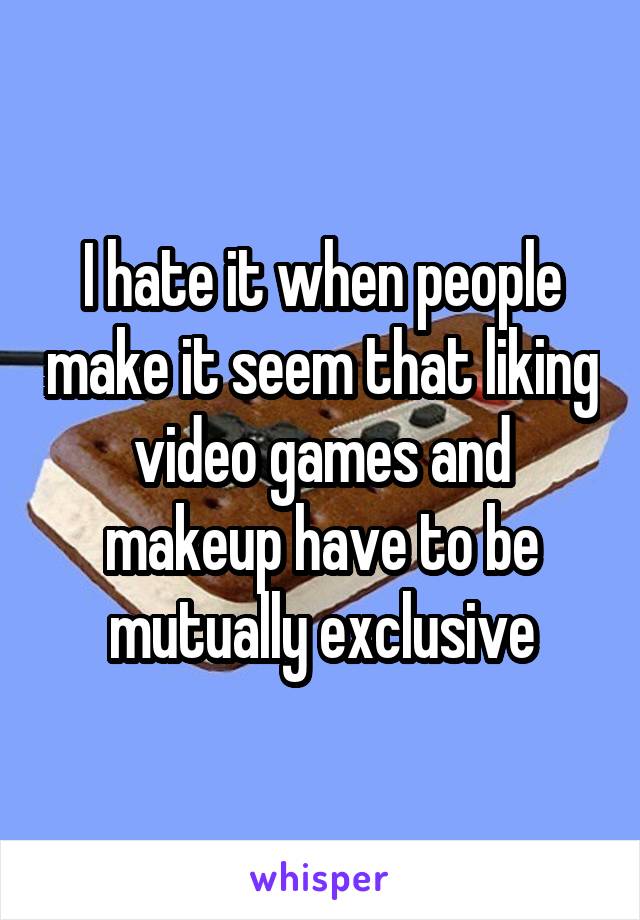 I hate it when people make it seem that liking video games and makeup have to be mutually exclusive