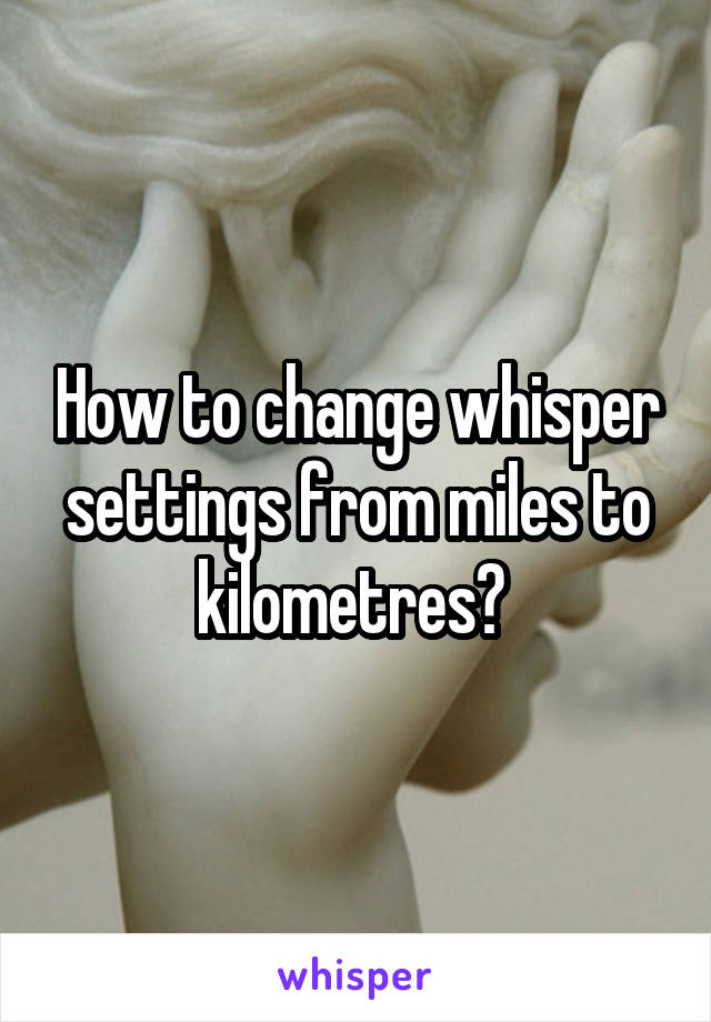 How to change whisper settings from miles to kilometres? 