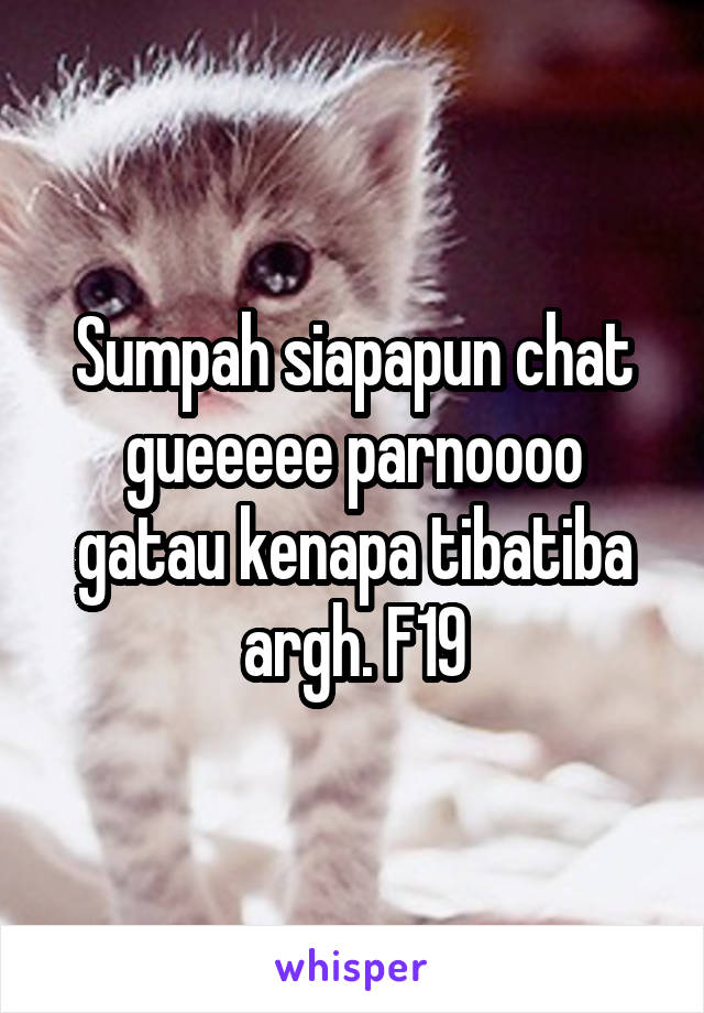 Sumpah siapapun chat gueeeee parnoooo gatau kenapa tibatiba argh. F19