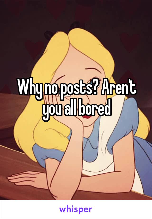 Why no posts? Aren't you all bored
