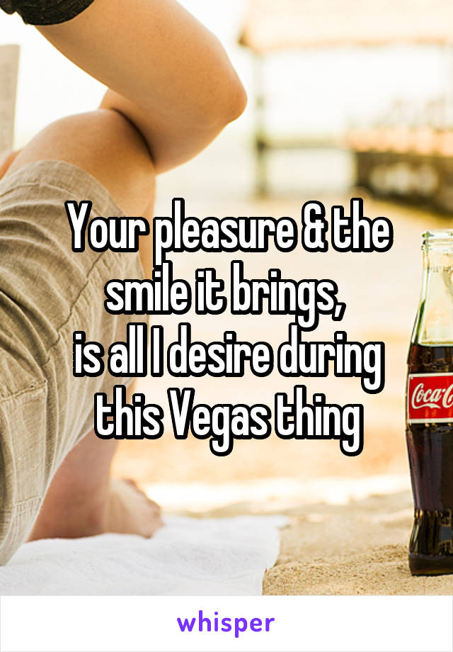 Your pleasure & the smile it brings, 
is all I desire during this Vegas thing