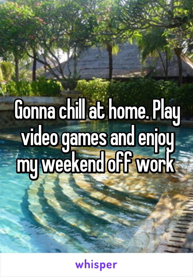 Gonna chill at home. Play video games and enjoy my weekend off work 