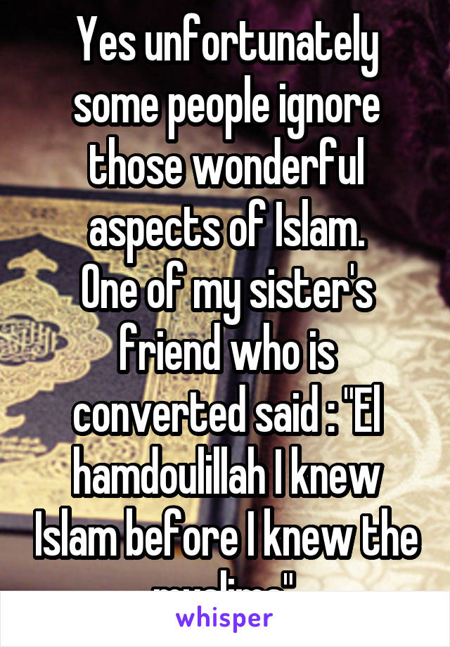 Yes unfortunately some people ignore those wonderful aspects of Islam.
One of my sister's friend who is converted said : "El hamdoulillah I knew Islam before I knew the muslims".