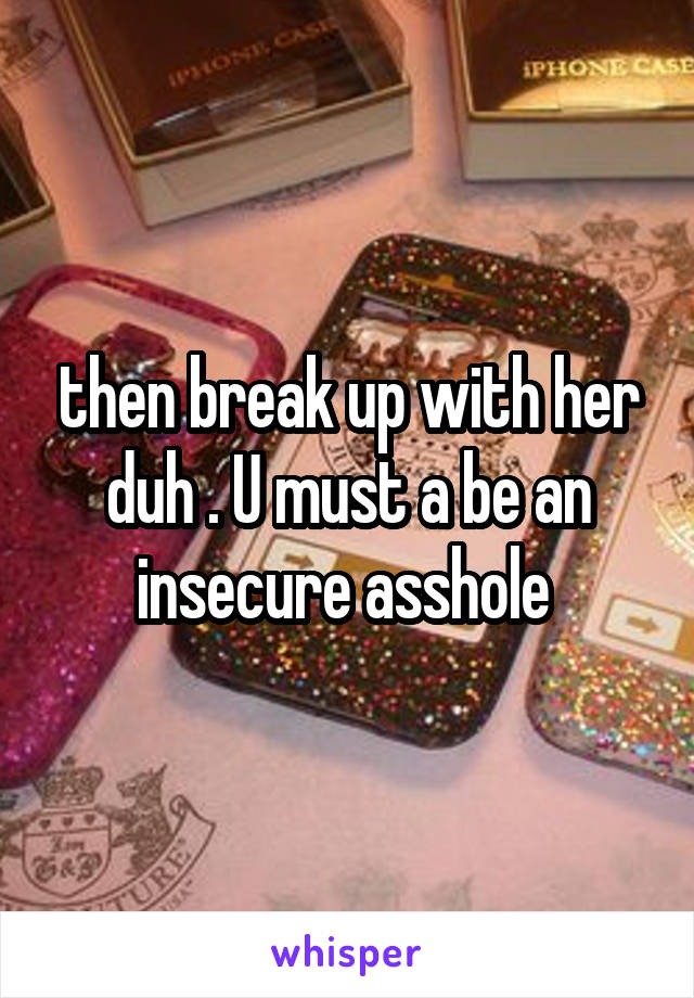 then break up with her duh . U must a be an insecure asshole 