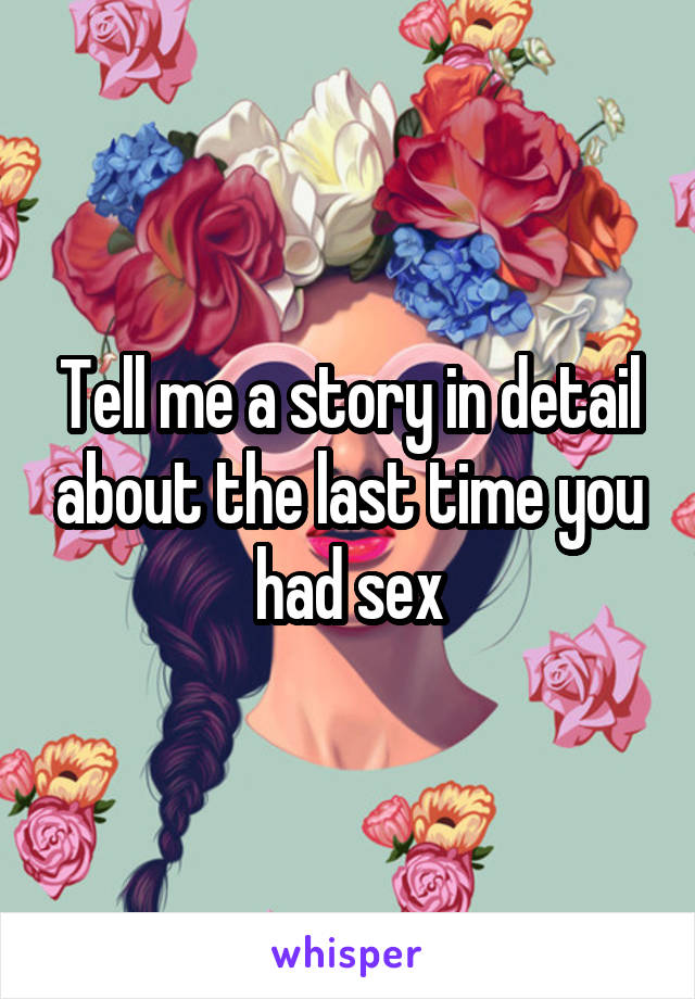 Tell me a story in detail about the last time you had sex