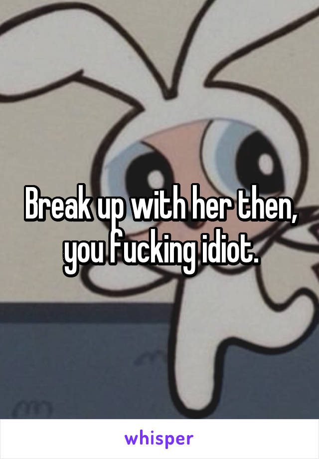 Break up with her then, you fucking idiot.