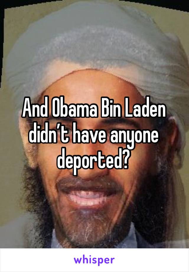 And Obama Bin Laden didn’t have anyone deported? 