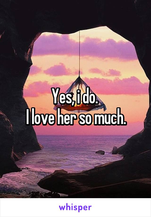 Yes, i do. 
I love her so much.