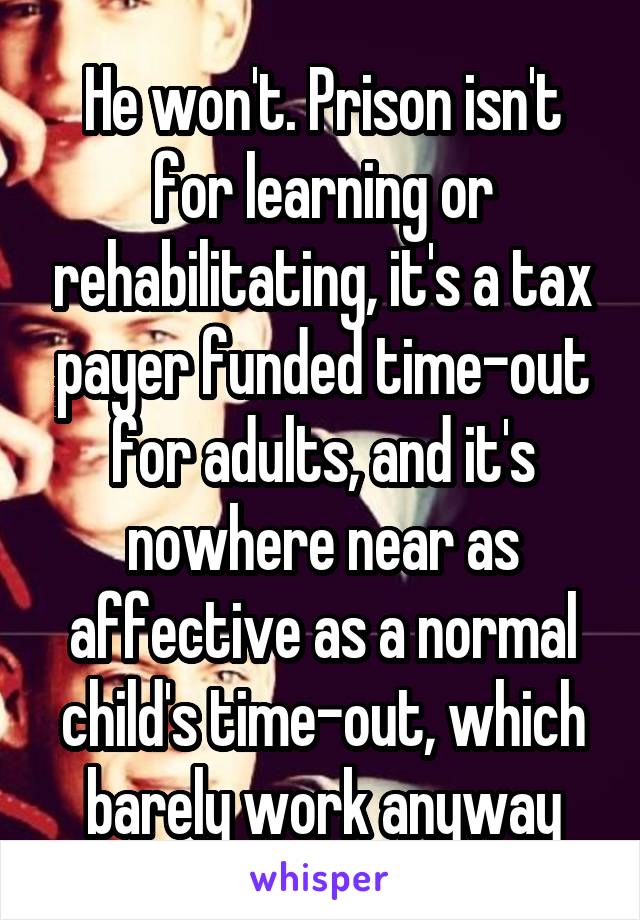 He won't. Prison isn't for learning or rehabilitating, it's a tax payer funded time-out for adults, and it's nowhere near as affective as a normal child's time-out, which barely work anyway