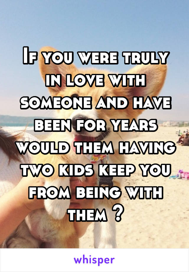 If you were truly in love with someone and have been for years would them having two kids keep you from being with them ?