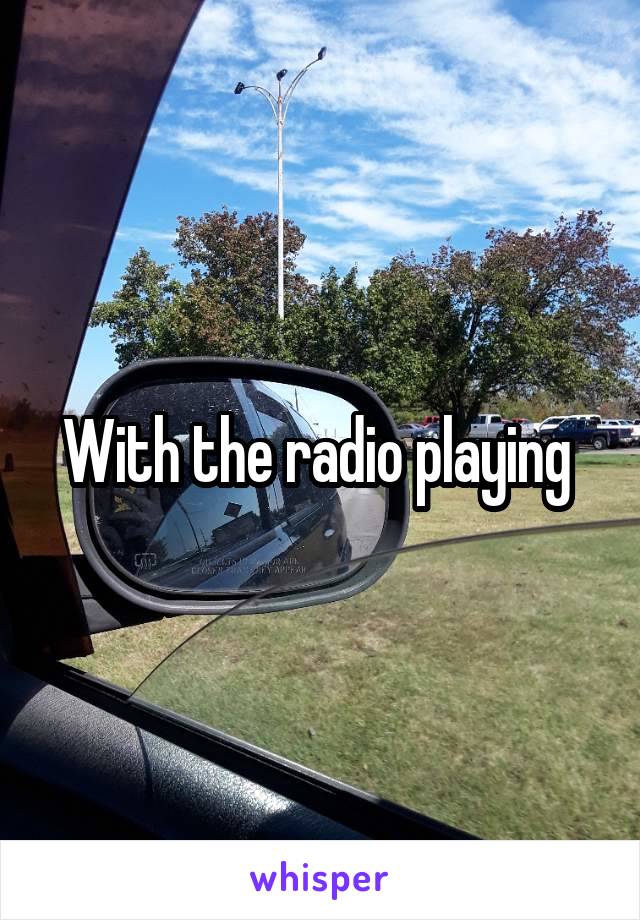 With the radio playing 