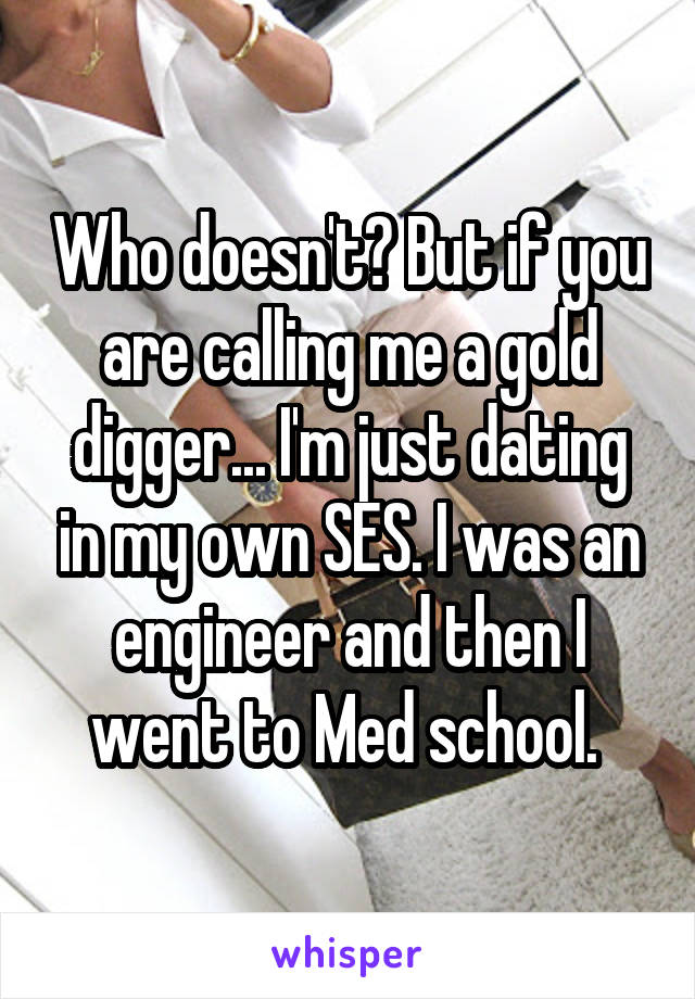 Who doesn't? But if you are calling me a gold digger... I'm just dating in my own SES. I was an engineer and then I went to Med school. 