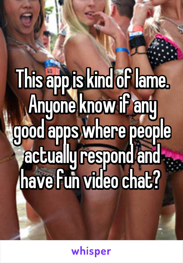 This app is kind of lame. Anyone know if any good apps where people actually respond and have fun video chat? 