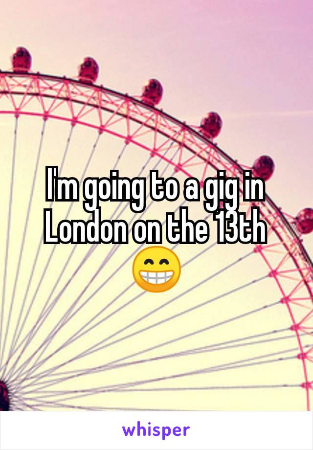 I'm going to a gig in London on the 13th 😁