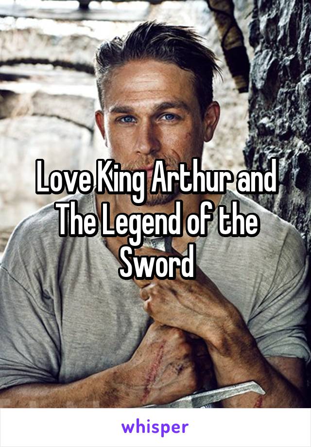 Love King Arthur and The Legend of the Sword