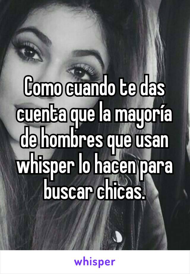 Como cuando te das cuenta que la mayoría de hombres que usan whisper lo hacen para buscar chicas.