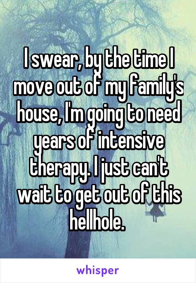 I swear, by the time I move out of my family's house, I'm going to need years of intensive therapy. I just can't wait to get out of this hellhole. 