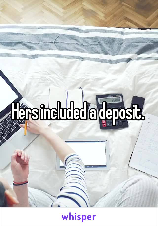 Hers included a deposit. 