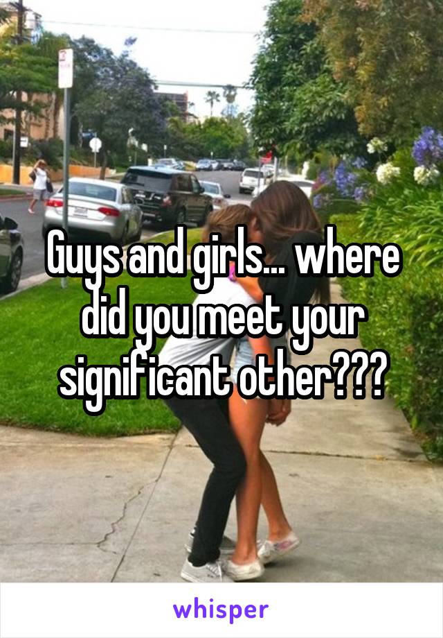 Guys and girls... where did you meet your significant other???