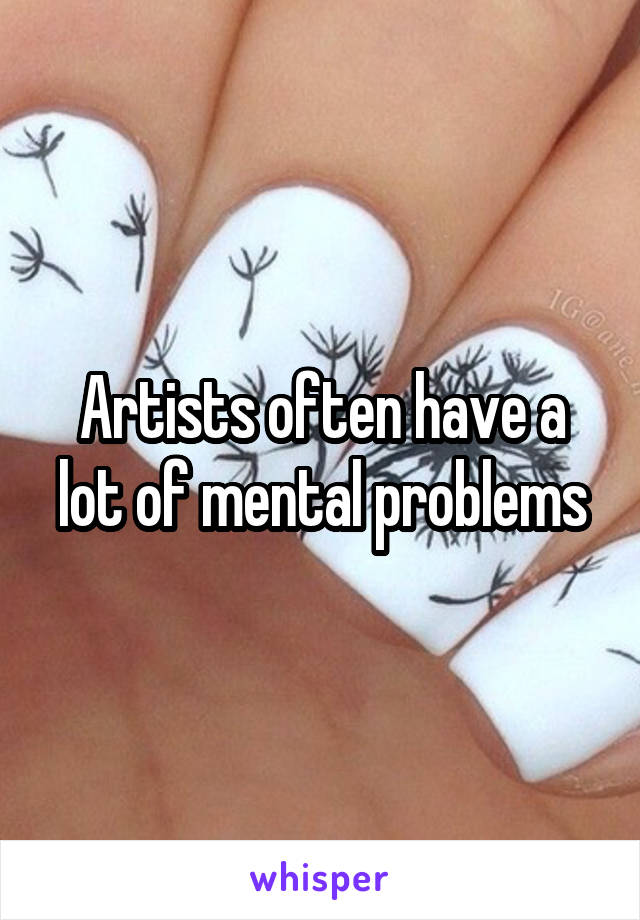 Artists often have a lot of mental problems