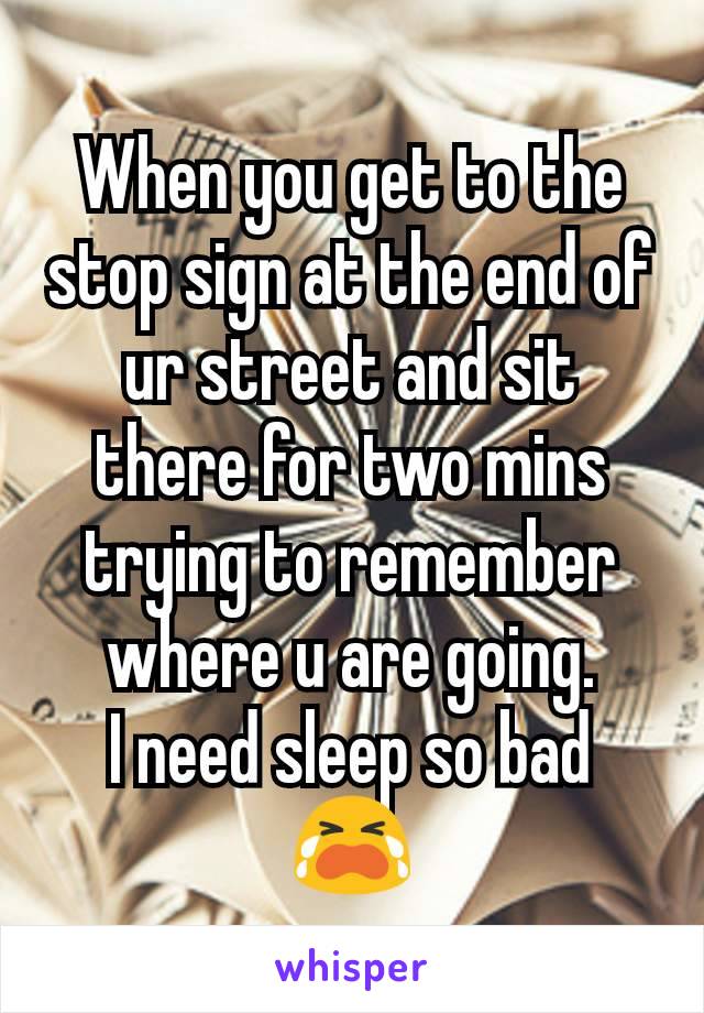 When you get to the stop sign at the end of ur street and sit there for two mins trying to remember where u are going.
I need sleep so bad 😭