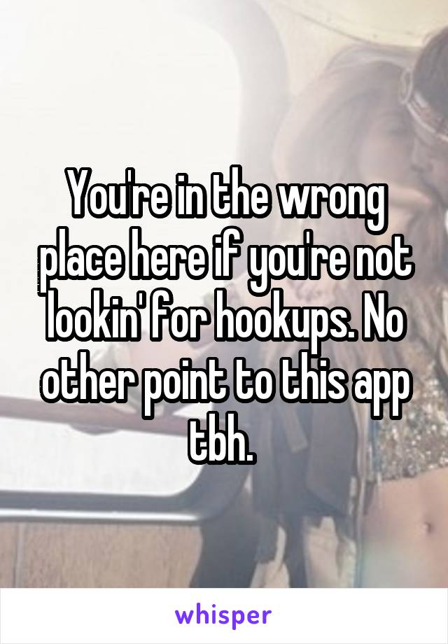 You're in the wrong place here if you're not lookin' for hookups. No other point to this app tbh. 